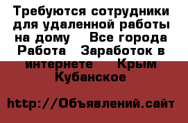 Требуются сотрудники для удаленной работы на дому. - Все города Работа » Заработок в интернете   . Крым,Кубанское